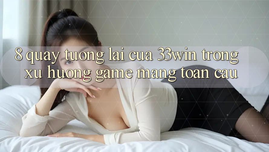 8. Quay tương lai Của 33win Trong Xu Hướng Game mạng Toàn Cầu