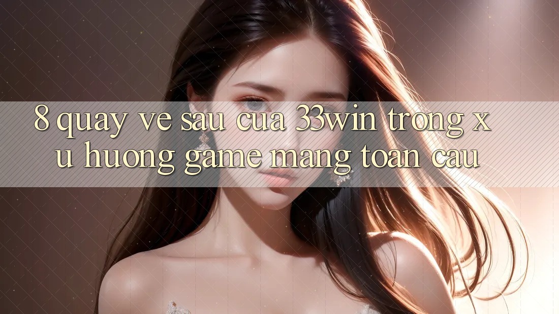 8. Quay về sau Của 33win Trong Xu Hướng Game mạng Toàn Cầu