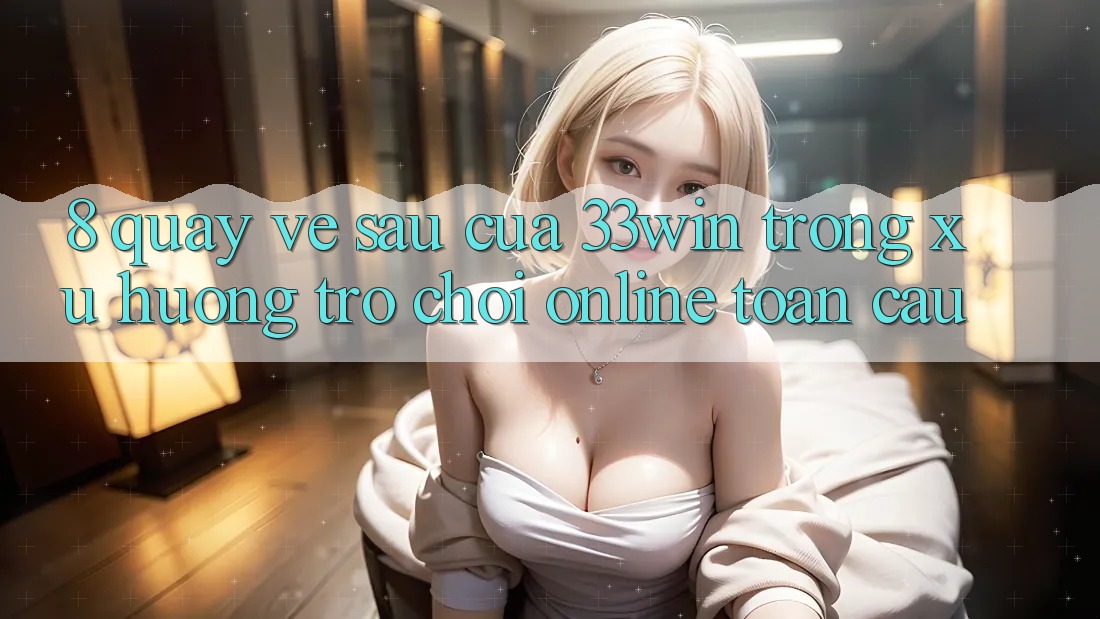 8. Quay về sau Của 33win Trong Xu Hướng Trò chơi Online Toàn Cầu 8. Quay về sau Của 33win Trong Xu Hướng Trò chơi Online Toàn Cầu