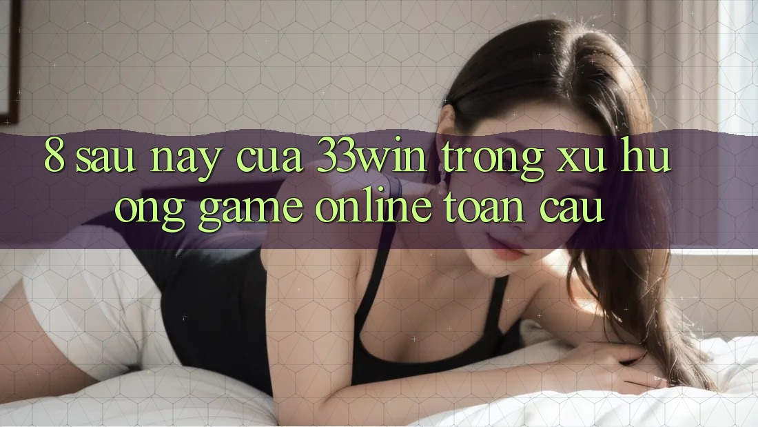 8. Sau này Của 33win Trong Xu Hướng Game Online Toàn Cầu