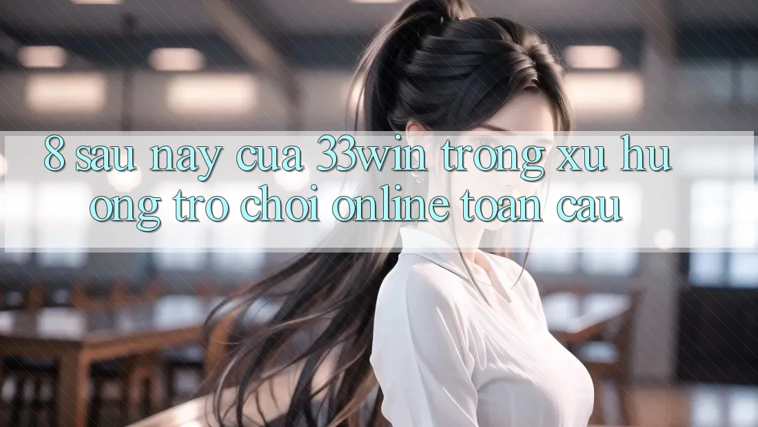 8. Sau này Của 33win Trong Xu Hướng Trò chơi Online Toàn Cầu