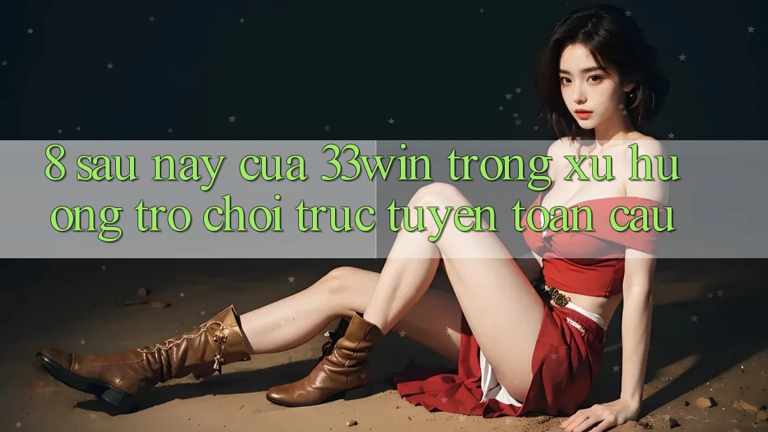 8. Sau này Của 33win Trong Xu Hướng Trò chơi trực tuyến Toàn Cầu 8. Sau này Của 33win Trong Xu Hướng Trò chơi trực tuyến Toàn Cầu