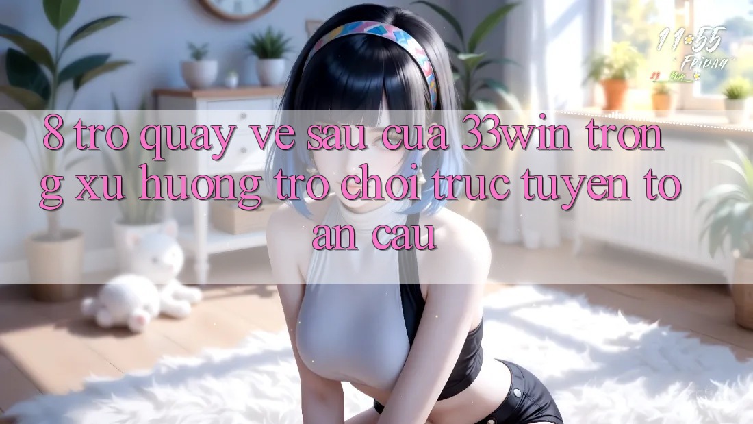 8. Trở quay về sau Của 33win Trong Xu Hướng Trò chơi trực tuyến Toàn Cầu
