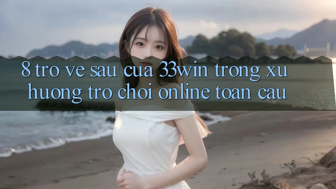 8. Trở về sau Của 33win Trong Xu Hướng Trò chơi Online Toàn Cầu