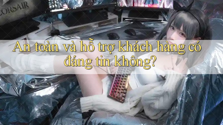 An toàn và hỗ trợ khách hàng có đáng tin không?