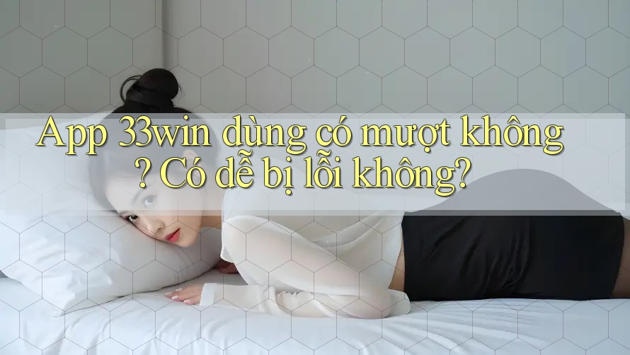App 33win dùng có mượt không? Có dễ bị lỗi không? App 33win dùng có mượt không? Có dễ bị lỗi không?