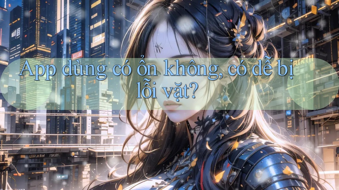 App dùng có ổn không, có dễ bị lỗi vặt?