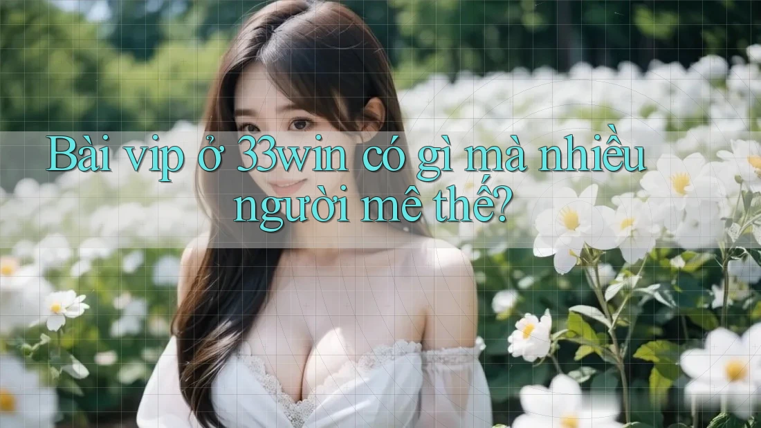 Bài vip ở 33win có gì mà nhiều người mê thế? Bài vip ở 33win có gì mà nhiều người mê thế?