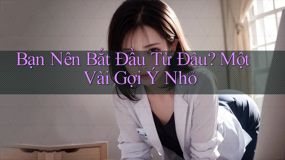 Bạn Nên Bắt Đầu Từ Đâu? Một Vài Gợi Ý Nhỏ Bạn Nên Bắt Đầu Từ Đâu? Một Vài Gợi Ý Nhỏ