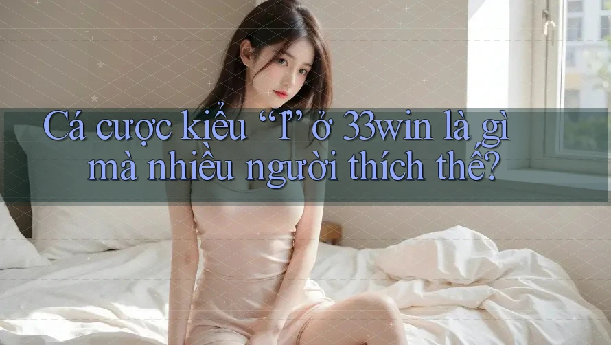 Cá cược kiểu “1” ở 33win là gì mà nhiều người thích thế?
