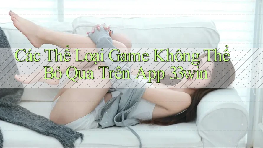 Các Thể Loại Game Không Thể Bỏ Qua Trên App 33win