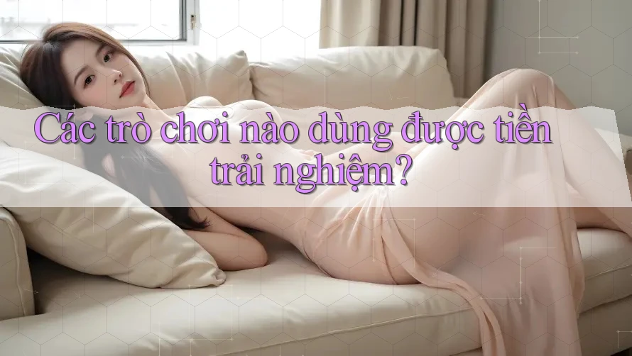 Các trò chơi nào dùng được tiền trải nghiệm? Các trò chơi nào dùng được tiền trải nghiệm?