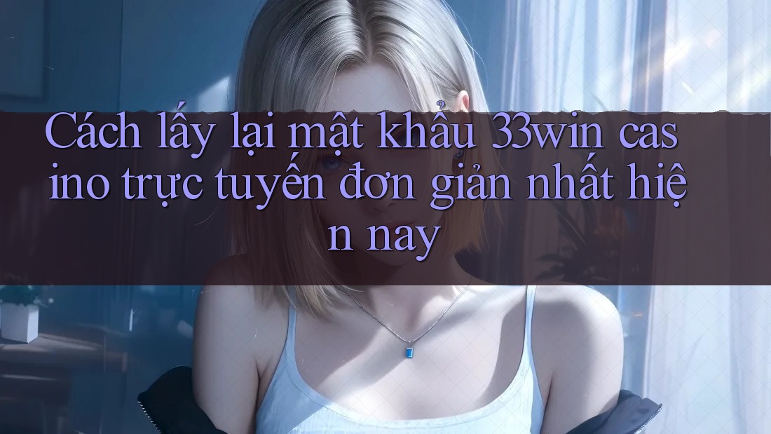 Cách lấy lại mật khẩu 33win casino trực tuyến đơn giản nhất hiện nay
