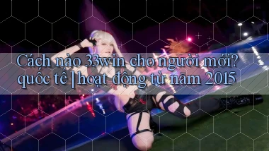 Cách nào 33win cho người mới quốc tế hoạt động từ năm 2015
