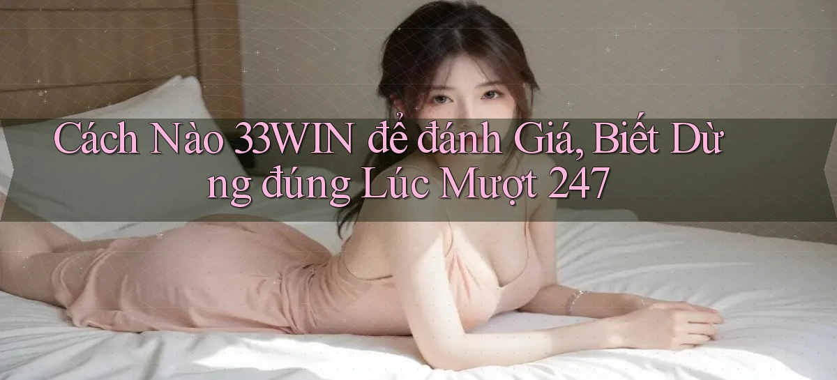 Cách nào 33win để đánh giá, biết dừng đúng lúc mượt 247