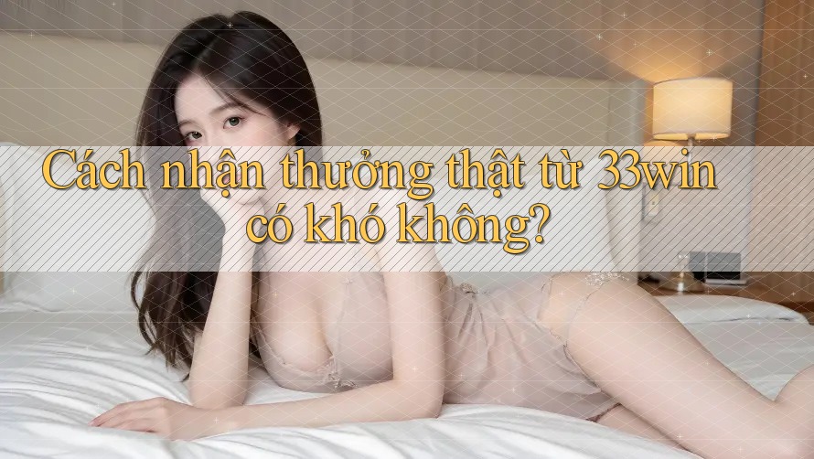 Cách nhận thưởng thật từ 33win có khó không? Cách nhận thưởng thật từ 33win có khó không?