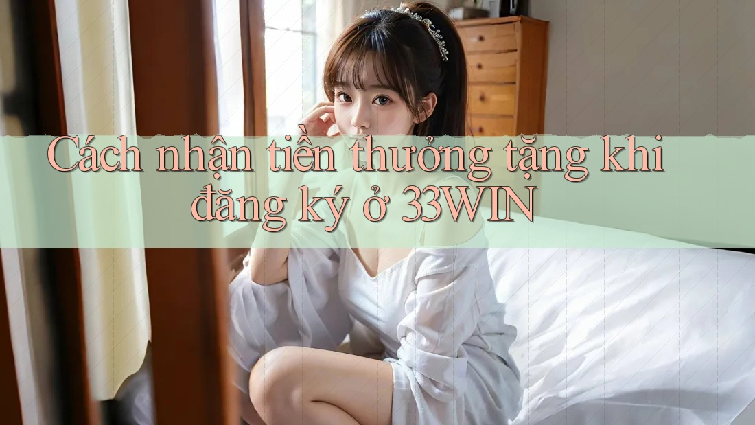 Cách nhận tiền thưởng tặng khi đăng ký ở 33WIN