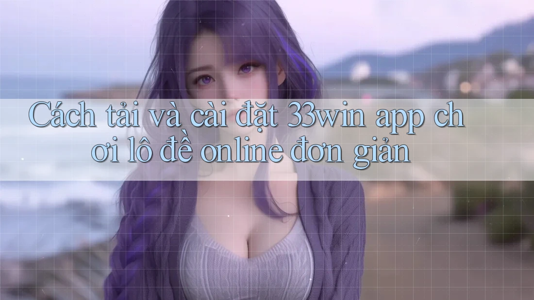 Cách tải và cài đặt 33win app chơi lô đề online đơn giản Cách tải và cài đặt 33win app chơi lô đề online đơn giản