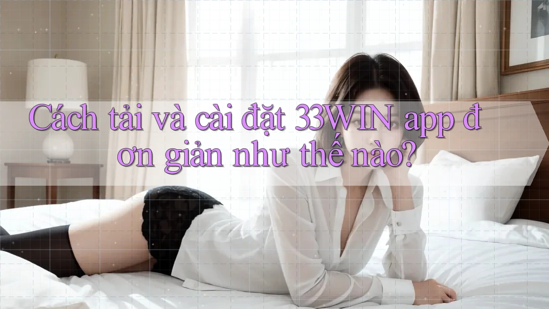 Cách tải và cài đặt 33WIN app đơn giản như thế nào?