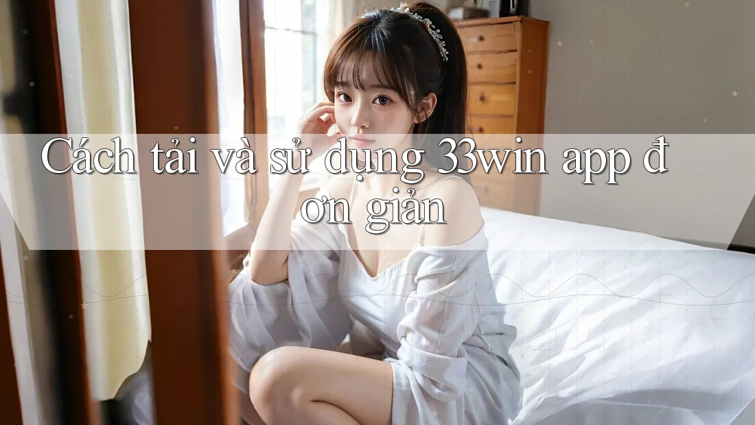 Cách tải và sử dụng 33win app đơn giản