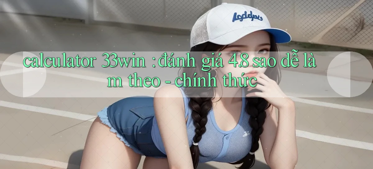 calculator 33win đánh giá 4.8 sao dễ làm theo   chính thức