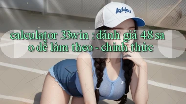 calculator 33win đánh giá 4.8 sao dễ làm theo   chính thức