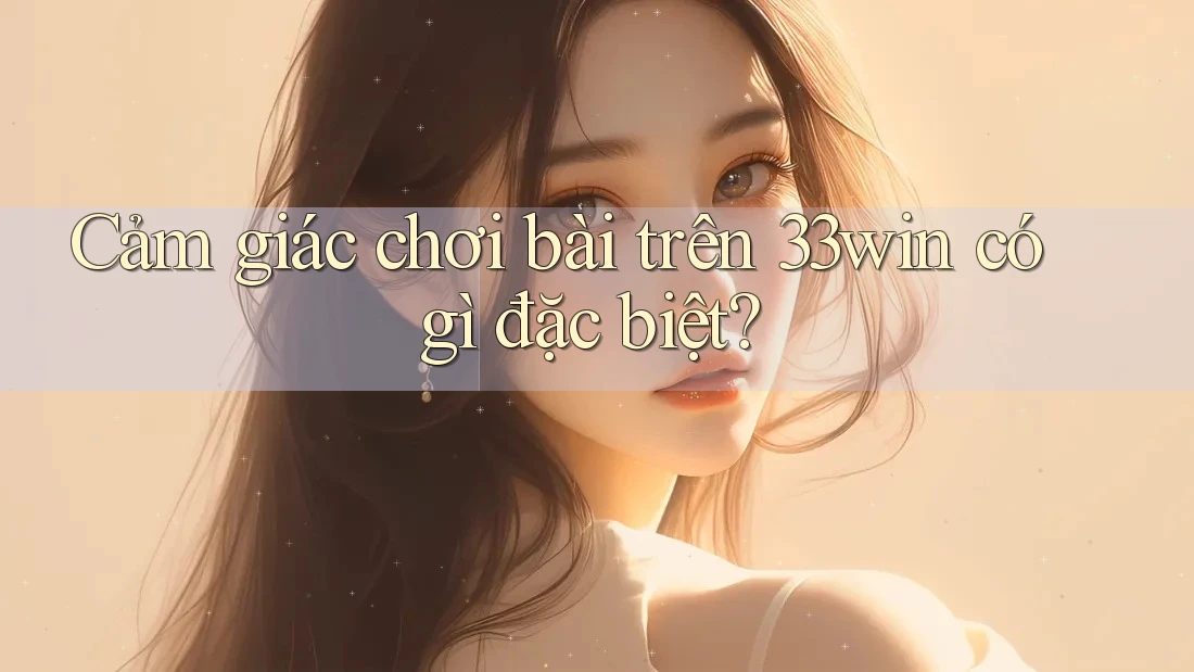 Cảm giác chơi bài trên 33win có gì đặc biệt? Cảm giác chơi bài trên 33win có gì đặc biệt?