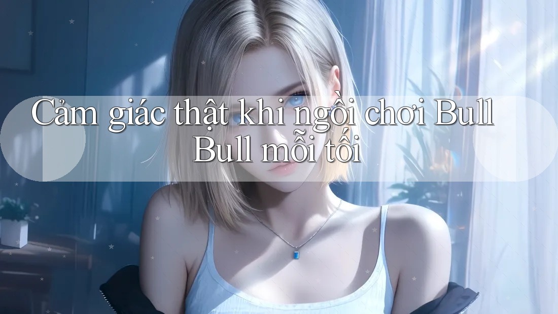 Cảm giác thật khi ngồi chơi Bull Bull mỗi tối