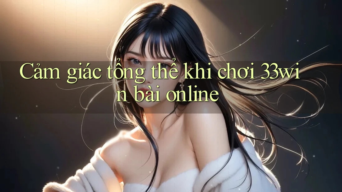 Cảm giác tổng thể khi chơi 33win bài online