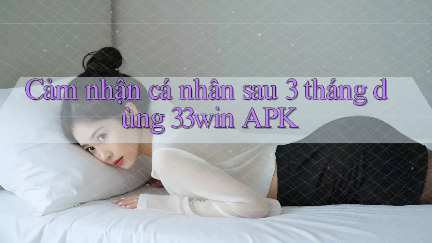 Cảm nhận cá nhân sau 3 tháng dùng 33win APK