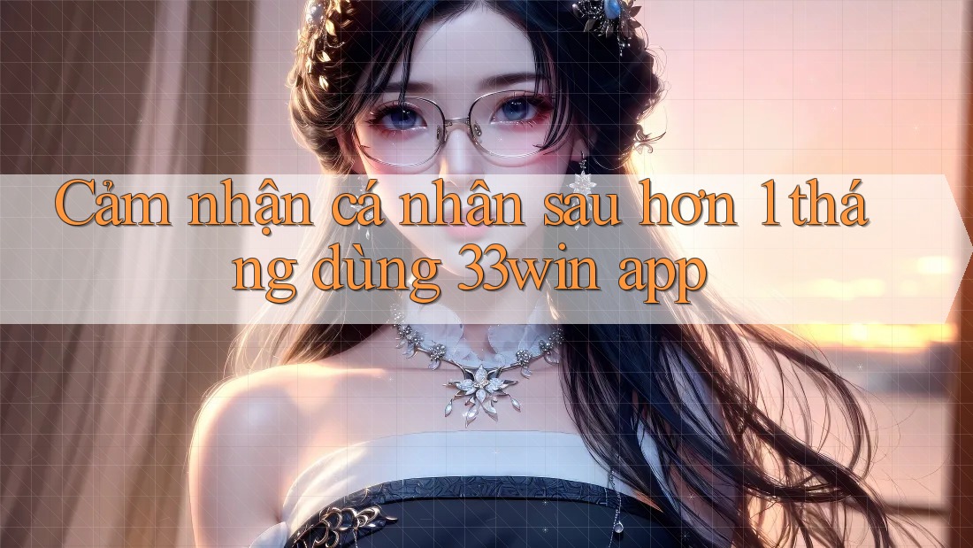 Cảm nhận cá nhân sau hơn 1 tháng dùng 33win app Cảm nhận cá nhân sau hơn 1 tháng dùng 33win app