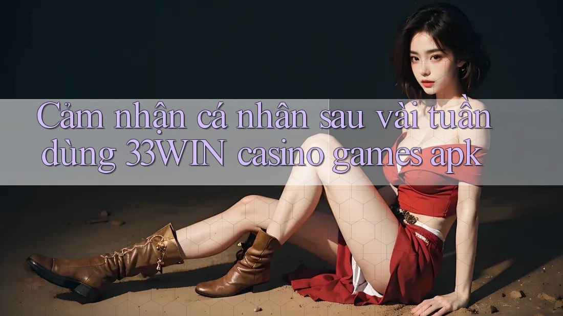 Cảm nhận cá nhân sau vài tuần dùng 33WIN casino games apk Cảm nhận cá nhân sau vài tuần dùng 33WIN casino games apk