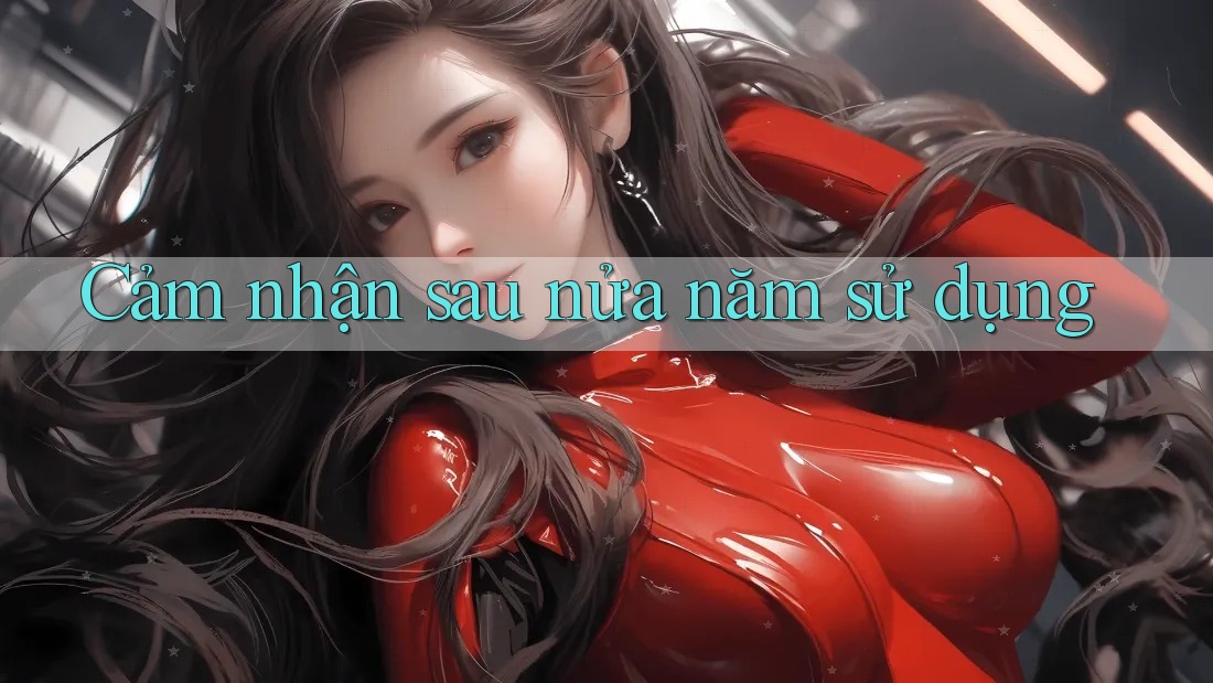 Cảm nhận sau nửa năm sử dụng Cảm nhận sau nửa năm sử dụng