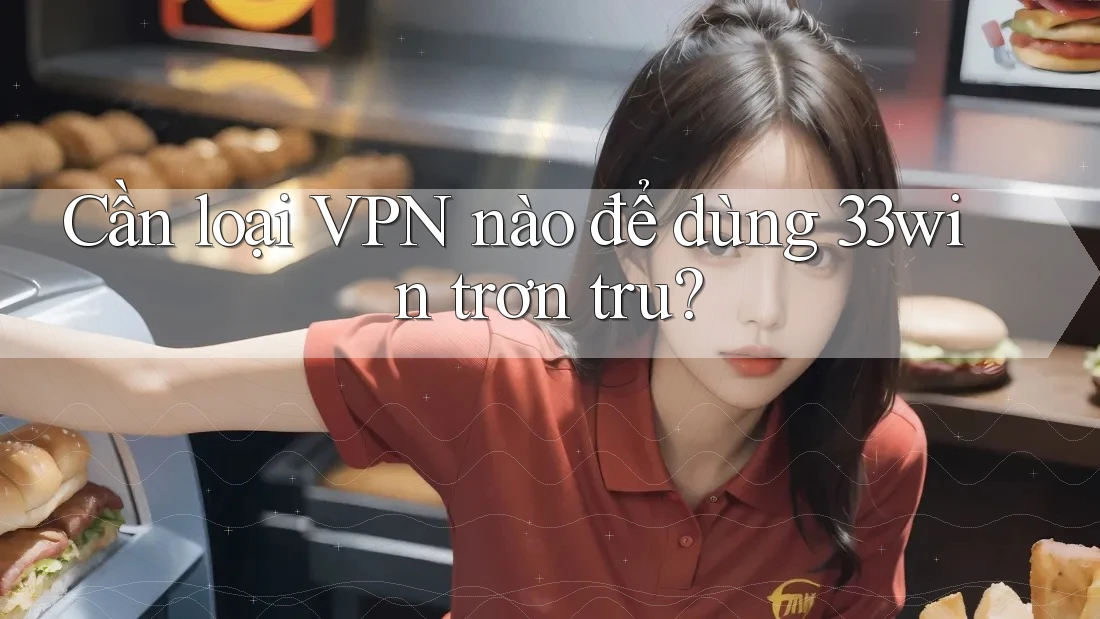 Cần loại VPN nào để dùng 33win trơn tru?