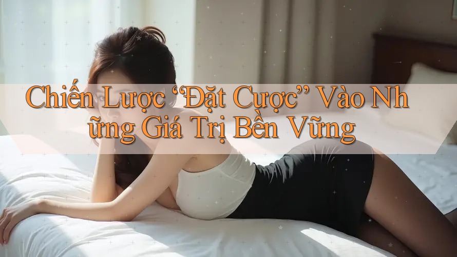 Chiến Lược “Đặt Cược” Vào Những Giá Trị Bền Vững