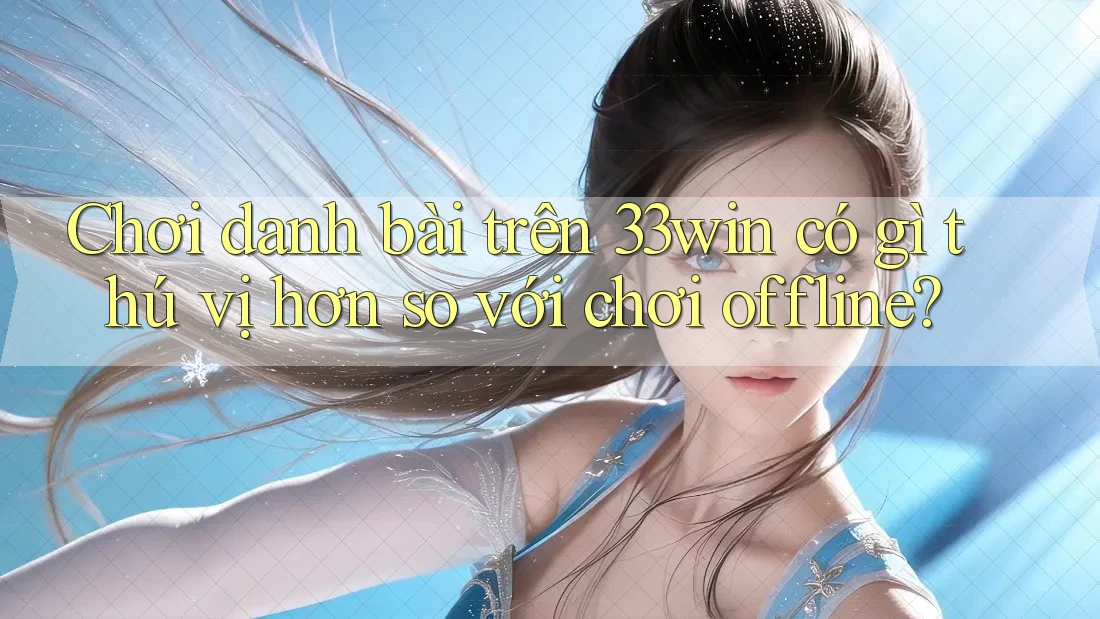 Chơi danh bài trên 33win có gì thú vị hơn so với chơi offline?