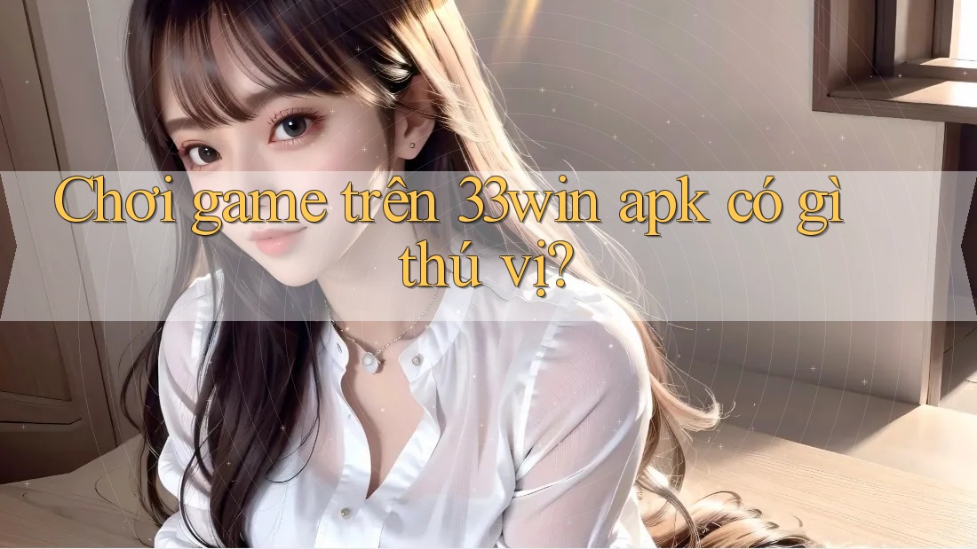 Chơi game trên 33win apk có gì thú vị?