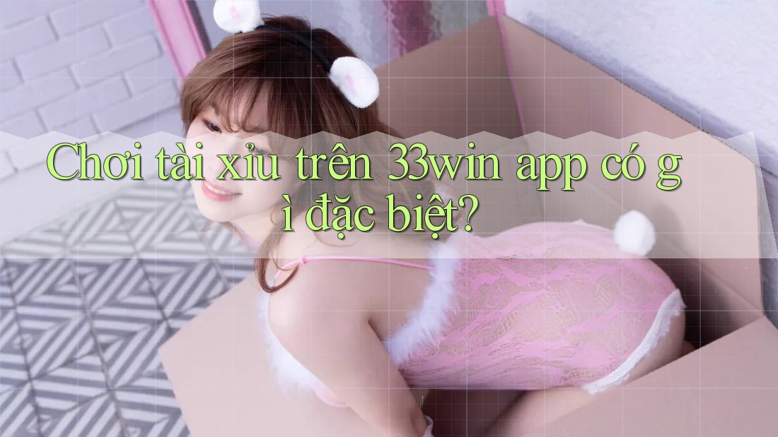 Chơi tài xỉu trên 33win app có gì đặc biệt? Chơi tài xỉu trên 33win app có gì đặc biệt?