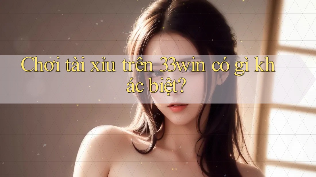 Chơi tài xỉu trên 33win có gì khác biệt? Chơi tài xỉu trên 33win có gì khác biệt?