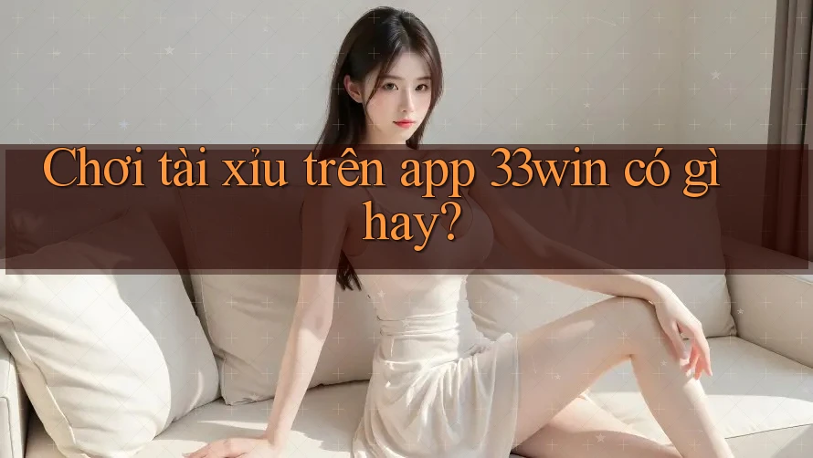 Chơi tài xỉu trên app 33win có gì hay?