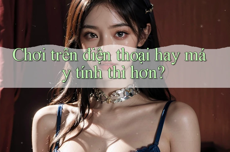 Chơi trên điện thoại hay máy tính thì hơn?