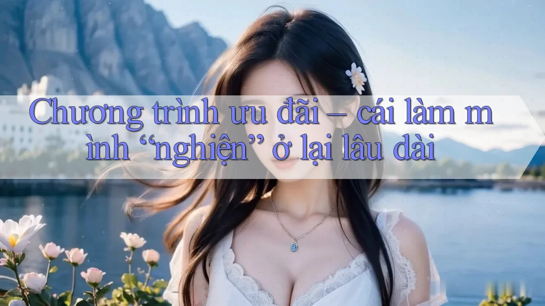 Chương trình ưu đãi – cái làm mình “nghiện” ở lại lâu dài