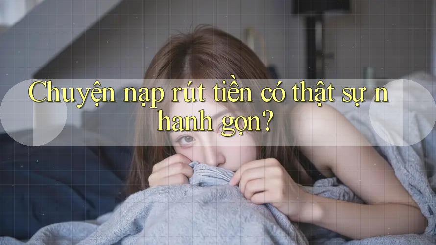Chuyện nạp rút tiền có thật sự nhanh gọn?