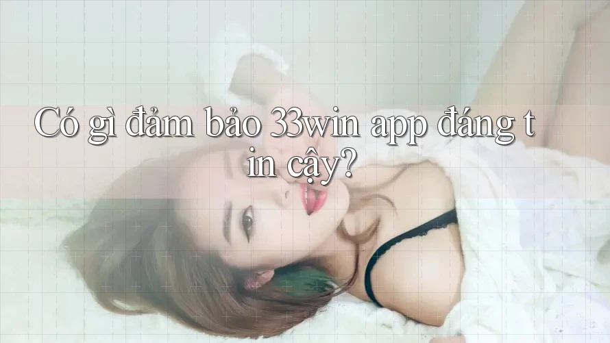 Có gì đảm bảo 33win app đáng tin cậy?