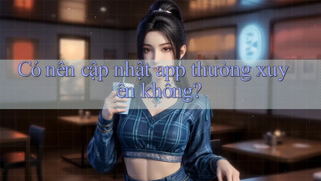 Có nên cập nhật app thường xuyên không? Có nên cập nhật app thường xuyên không?