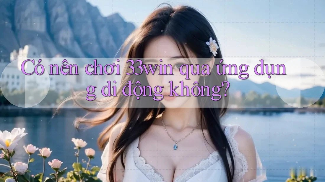 Có nên chơi 33win qua ứng dụng di động không?