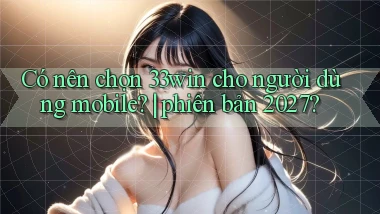 Có nên chọn 33win cho người dùng mobile phiên bản 2027