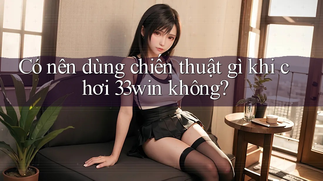 Có nên dùng chiến thuật gì khi chơi 33win không?