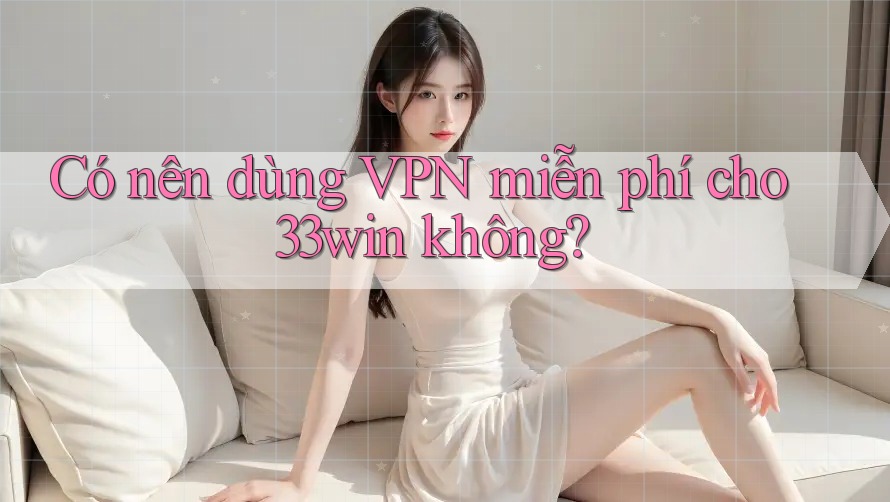 Có nên dùng VPN miễn phí cho 33win không? Có nên dùng VPN miễn phí cho 33win không?