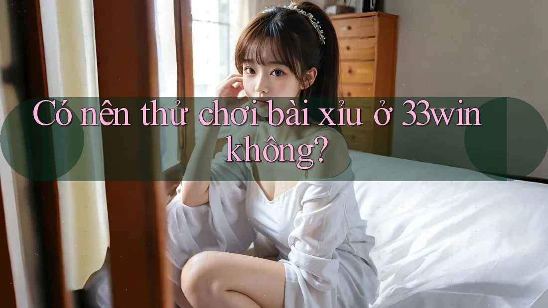Có nên thử chơi bài xỉu ở 33win không?
